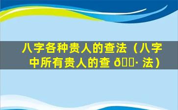 八字各种贵人的查法（八字中所有贵人的查 🕷 法）